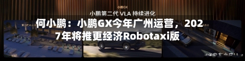 何小鹏：小鹏GX今年广州运营，2027年将推更经济Robotaxi版