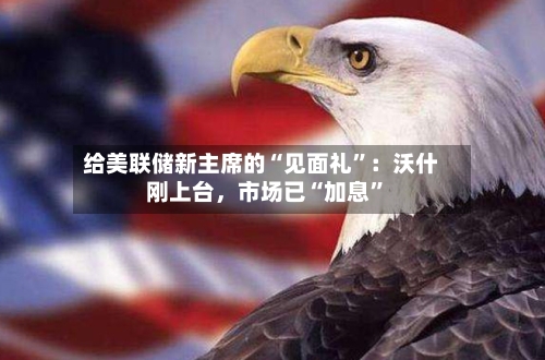 给美联储新主席的“见面礼”：沃什刚上台，市场已“加息”