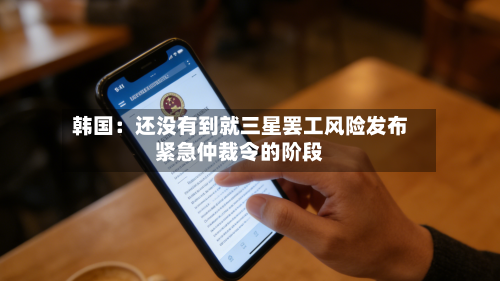 韩国：还没有到就三星罢工风险发布紧急仲裁令的阶段