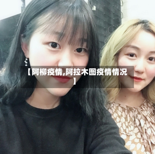 【阿柳疫情,阿拉木图疫情情况】
