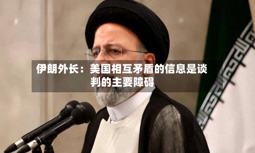 伊朗外长：美国相互矛盾的信息是谈判的主要障碍