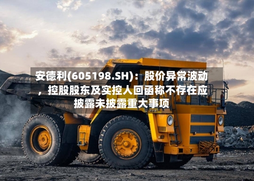 安德利(605198.SH)：股价异常波动，控股股东及实控人回函称不存在应披露未披露重大事项