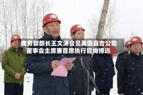 商务部部长王文涛会见美国嘉吉公司董事会主席兼首席执行官尚博远