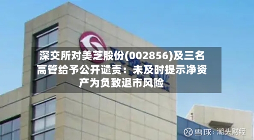 深交所对美芝股份(002856)及三名高管给予公开谴责：未及时提示净资产为负致退市风险