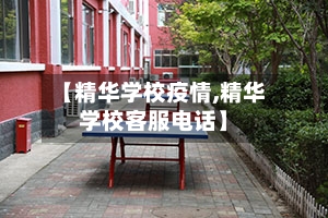 【精华学校疫情,精华学校客服电话】