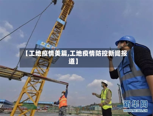 【工地疫情美篇,工地疫情防控新闻报道】