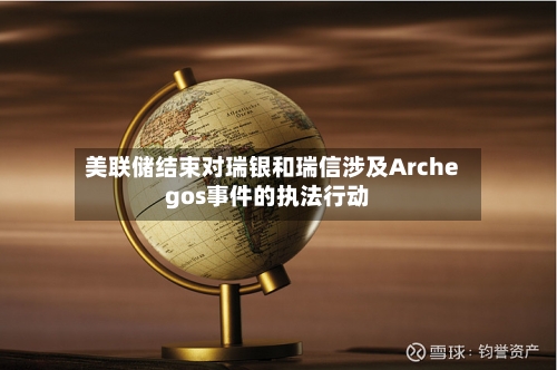 美联储结束对瑞银和瑞信涉及Archegos事件的执法行动