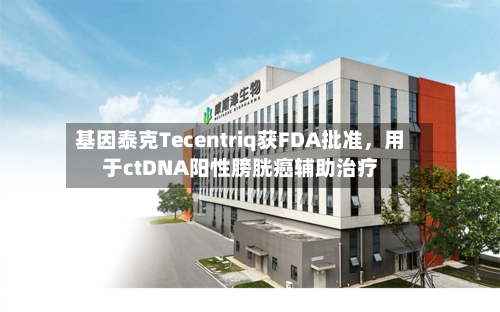 基因泰克Tecentriq获FDA批准，用于ctDNA阳性膀胱癌辅助治疗