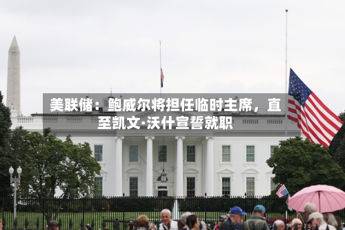 美联储：鲍威尔将担任临时主席，直至凯文·沃什宣誓就职