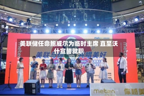美联储任命鲍威尔为临时主席 直至沃什宣誓就职