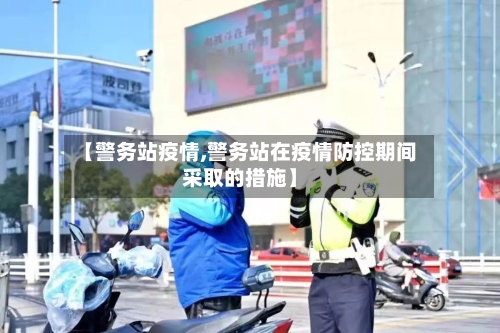 【警务站疫情,警务站在疫情防控期间采取的措施】