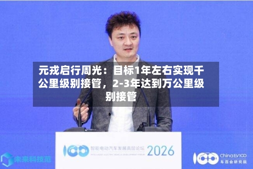 元戎启行周光：目标1年左右实现千公里级别接管，2-3年达到万公里级别接管