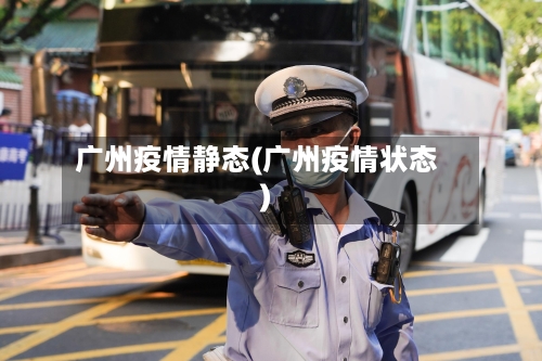 广州疫情静态(广州疫情状态)