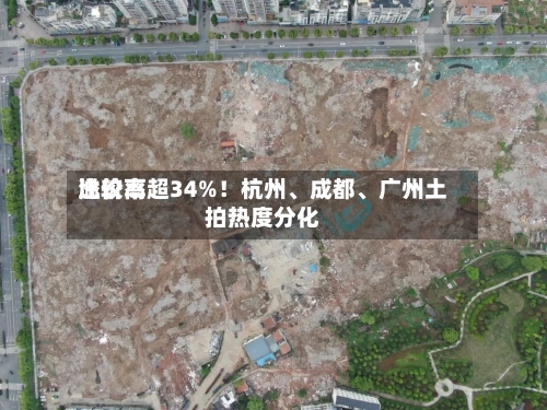 比较高溢价率超34%！杭州、成都、广州土拍热度分化