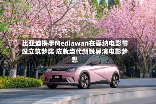 比亚迪携手Mediawan在戛纳电影节设立筑梦奖 成就当代新锐导演电影梦想