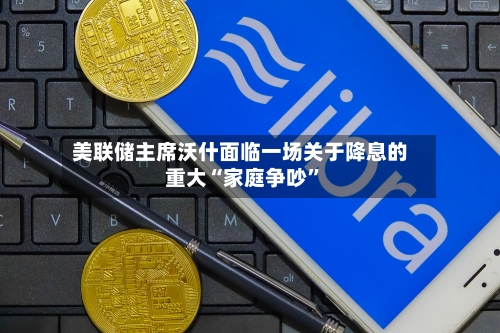 美联储主席沃什面临一场关于降息的重大“家庭争吵”