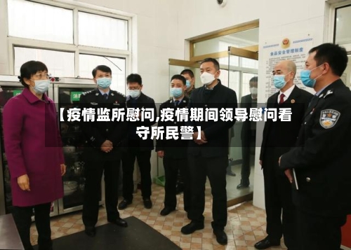 【疫情监所慰问,疫情期间领导慰问看守所民警】