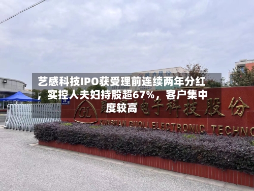 艺感科技IPO获受理前连续两年分红，实控人夫妇持股超67%，客户集中度较高