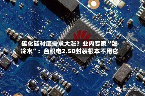 碳化硅衬底需求大涨？业内专家“泼冷水”：台积电2.5D封装根本不用它