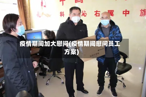 疫情期间加大慰问(疫情期间慰问员工方案)