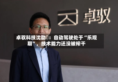 卓驭科技沈劭劼：自动驾驶处于“乐观期”，技术能力还没被榨干