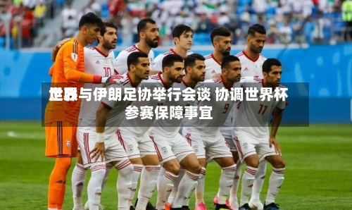 世界足联与伊朗足协举行会谈 协调世界杯参赛保障事宜