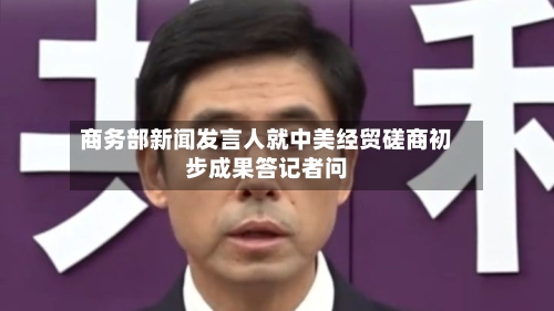 商务部新闻发言人就中美经贸磋商初步成果答记者问