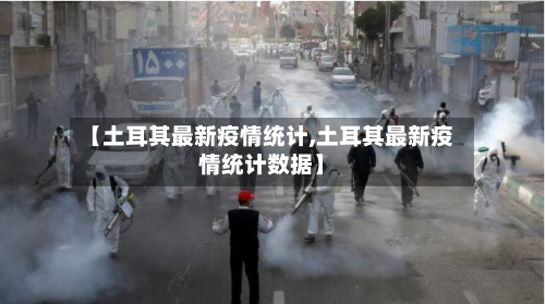 【土耳其最新疫情统计,土耳其最新疫情统计数据】