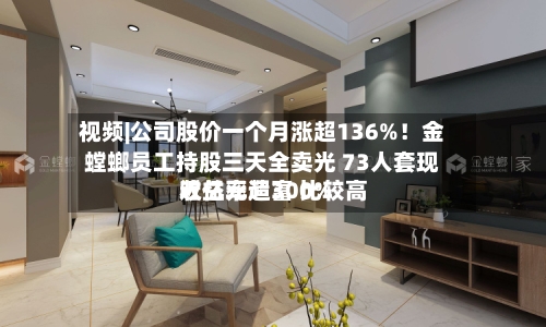 视频|公司股价一个月涨超136%！金螳螂员工持股三天全卖光 73人套现近亿元造富 比较高收益率超300%