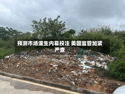 预测市场滋生内幕投注 美国监管加紧严查