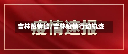 吉林疫情链/吉林疫情行动轨迹