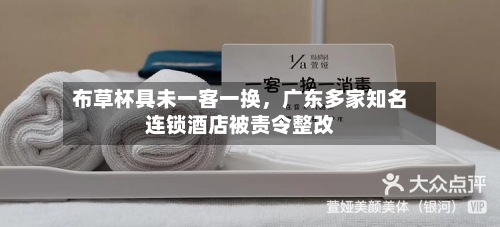 布草杯具未一客一换，广东多家知名连锁酒店被责令整改