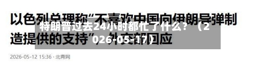 特朗普过去24小时都忙了什么？（2026-05-17）