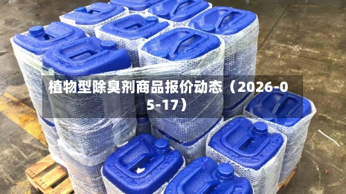 植物型除臭剂商品报价动态（2026-05-17）