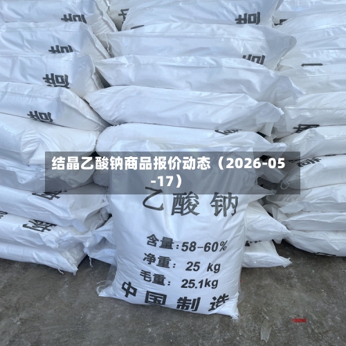 结晶乙酸钠商品报价动态（2026-05-17）