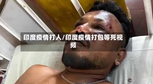 印度疫情打人/印度疫情打包等死视频