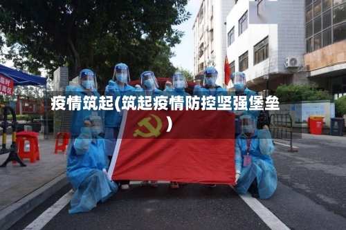 疫情筑起(筑起疫情防控坚强堡垒)