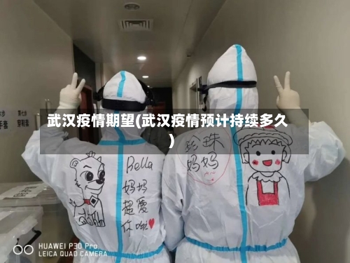 武汉疫情期望(武汉疫情预计持续多久)