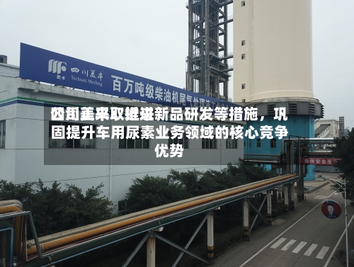 四川美丰：近来公司正采取推进新品研发等措施，巩固提升车用尿素业务领域的核心竞争优势