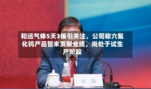 和远气体5天3板引关注，公司称六氟化钨产品暂未贡献业绩，尚处于试生产阶段