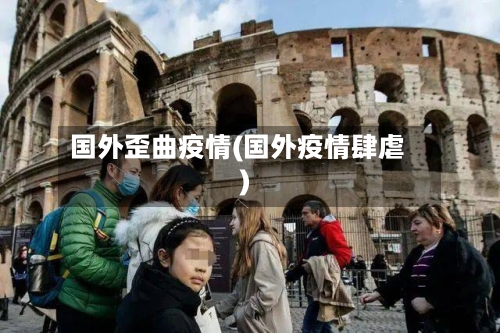 国外歪曲疫情(国外疫情肆虐)