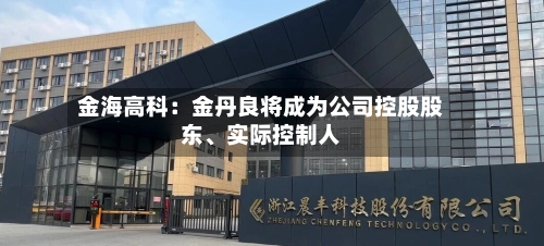金海高科：金丹良将成为公司控股股东、实际控制人