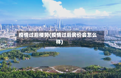 疫情过后楼势(疫情过后房价会怎么样)