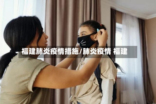 福建肺炎疫情措施/肺炎疫情 福建