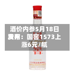 酒价内参5月18日费用发布：国窖1573上涨6元/瓶