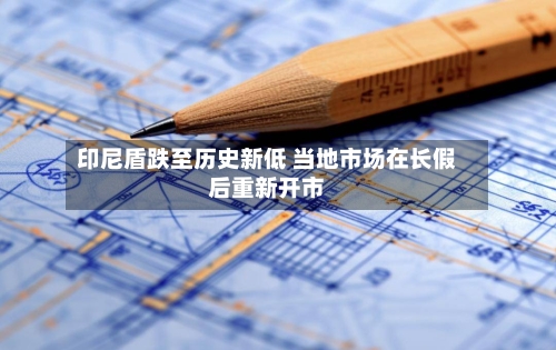 印尼盾跌至历史新低 当地市场在长假后重新开市