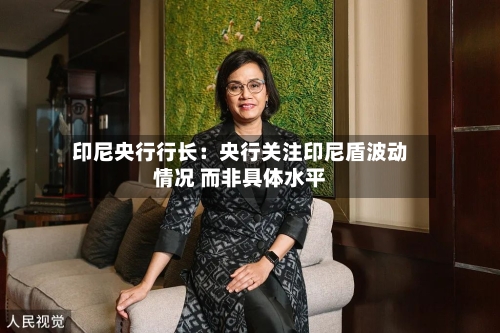 印尼央行行长：央行关注印尼盾波动情况 而非具体水平