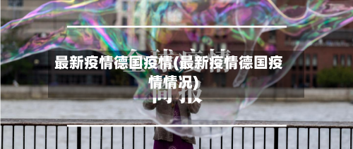 最新疫情德国疫情(最新疫情德国疫情情况)