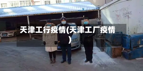 天津工行疫情(天津工厂疫情)