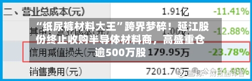 “纸尿裤材料大王”跨界梦碎！延江股份终止收购半导体材料商，高盛重仓逾500万股